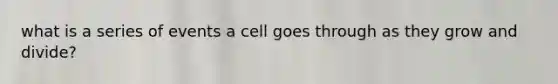 what is a series of events a cell goes through as they grow and divide?