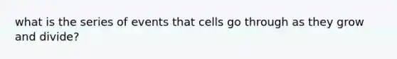 what is the series of events that cells go through as they grow and divide?