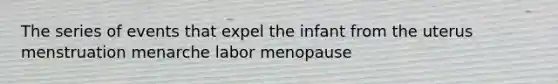 The series of events that expel the infant from the uterus menstruation menarche labor menopause