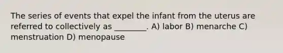 The series of events that expel the infant from the uterus are referred to collectively as ________. A) labor B) menarche C) menstruation D) menopause