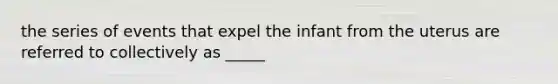 the series of events that expel the infant from the uterus are referred to collectively as _____