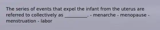 The series of events that expel the infant from the uterus are referred to collectively as __________. - menarche - menopause - menstruation - labor