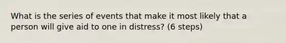 What is the series of events that make it most likely that a person will give aid to one in distress? (6 steps)