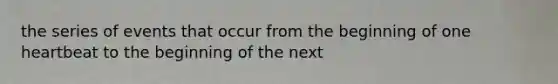the series of events that occur from the beginning of one heartbeat to the beginning of the next