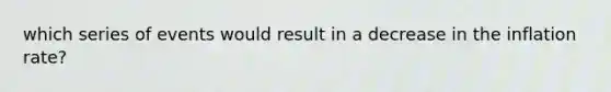 which series of events would result in a decrease in the inflation rate?