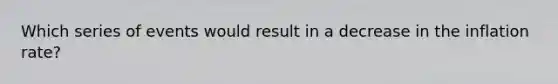 Which series of events would result in a decrease in the inflation​ rate?
