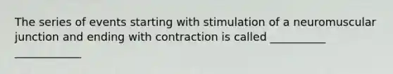 The series of events starting with stimulation of a neuromuscular junction and ending with contraction is called __________ ____________