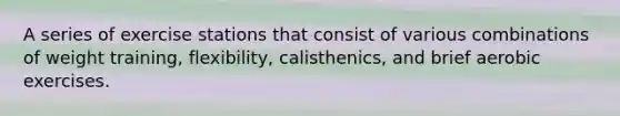 A series of exercise stations that consist of various combinations of weight training, flexibility, calisthenics, and brief aerobic exercises.