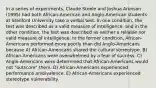 In a series of experiments, Claude Steele and Joshua Aronson (1995) had both African-American and Anglo-American students at Stanford University take a verbal test. In one condition, the test was described as a valid measure of intelligence, and in the other condition, the test was described as neither a reliable nor valid measure of intelligence. In the former condition, African-Americans performed more poorly than did Anglo-Americans because A) African-Americans shared the cultural stereotype. B) African-Americans were overwhelmed by a fear of success. C) Anglo-Americans were determined that African-Americans would not "outscore" them. D) African-Americans experienced performance ambivalence. E) African-Americans experienced stereotype vulnerability.