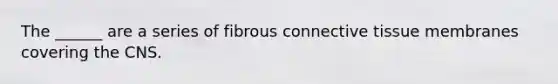 The ______ are a series of fibrous connective tissue membranes covering the CNS.
