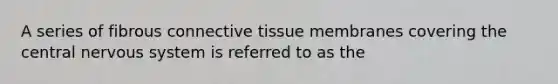 A series of fibrous connective tissue membranes covering the central nervous system is referred to as the