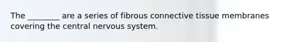 The ________ are a series of fibrous <a href='https://www.questionai.com/knowledge/kYDr0DHyc8-connective-tissue' class='anchor-knowledge'>connective tissue</a> membranes covering the central <a href='https://www.questionai.com/knowledge/kThdVqrsqy-nervous-system' class='anchor-knowledge'>nervous system</a>.