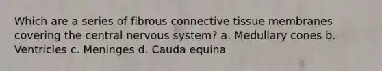 Which are a series of fibrous connective tissue membranes covering the central nervous system? a. Medullary cones b. Ventricles c. Meninges d. Cauda equina