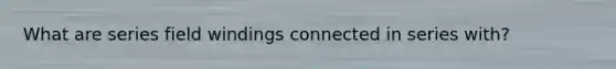 What are series field windings connected in series with?