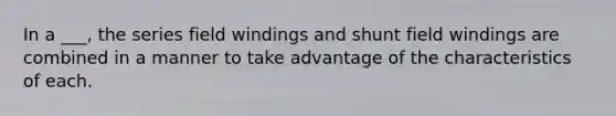 In a ___, the series field windings and shunt field windings are combined in a manner to take advantage of the characteristics of each.