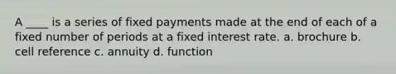 A ____ is a series of fixed payments made at the end of each of a fixed number of periods at a fixed interest rate. a. brochure b. cell reference c. annuity d. function