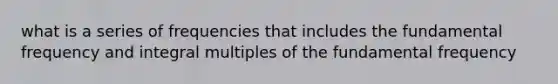 what is a series of frequencies that includes the fundamental frequency and integral multiples of the fundamental frequency