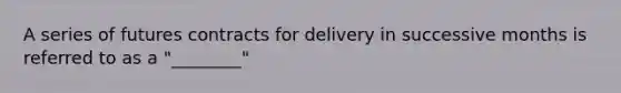 A series of futures contracts for delivery in successive months is referred to as a "________"