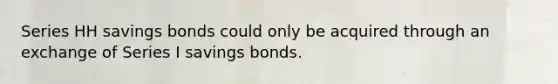 Series HH savings bonds could only be acquired through an exchange of Series I savings bonds.