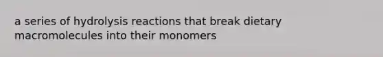 a series of hydrolysis reactions that break dietary macromolecules into their monomers