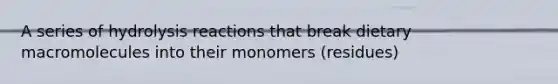 A series of hydrolysis reactions that break dietary macromolecules into their monomers (residues)