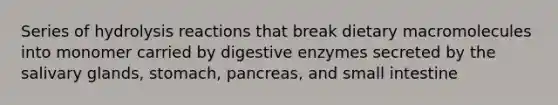 Series of hydrolysis reactions that break dietary macromolecules into monomer carried by digestive enzymes secreted by the salivary glands, stomach, pancreas, and small intestine