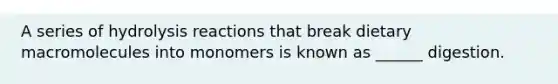 A series of hydrolysis reactions that break dietary macromolecules into monomers is known as ______ digestion.