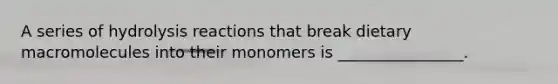 A series of hydrolysis reactions that break dietary macromolecules into their monomers is ________________.