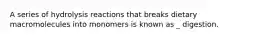 A series of hydrolysis reactions that breaks dietary macromolecules into monomers is known as _ digestion.