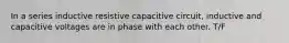 In a series inductive resistive capacitive circuit, inductive and capacitive voltages are in phase with each other. T/F