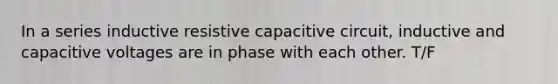 In a series inductive resistive capacitive circuit, inductive and capacitive voltages are in phase with each other. T/F