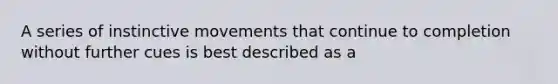 A series of instinctive movements that continue to completion without further cues is best described as a