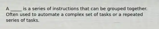 A _____ is a series of instructions that can be grouped together. Often used to automate a complex set of tasks or a repeated series of tasks.