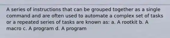 A series of instructions that can be grouped together as a single command and are often used to automate a complex set of tasks or a repeated series of tasks are known as: a. A rootkit b. A macro c. A program d. A program