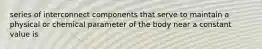 series of interconnect components that serve to maintain a physical or chemical parameter of the body near a constant value is