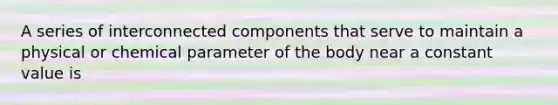 A series of interconnected components that serve to maintain a physical or chemical parameter of the body near a constant value is