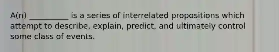 A(n) __________ is a series of interrelated propositions which attempt to describe, explain, predict, and ultimately control some class of events.