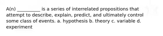 A(n) __________ is a series of interrelated propositions that attempt to describe, explain, predict, and ultimately control some class of events. a. hypothesis b. theory c. variable d. experiment