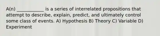 A(n) ____________ is a series of interrelated propositions that attempt to describe, explain, predict, and ultimately control some class of events. A) Hypothesis B) Theory C) Variable D) Experiment