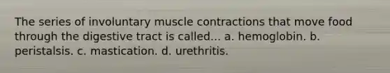 The series of involuntary muscle contractions that move food through the digestive tract is called... a. hemoglobin. b. peristalsis. c. mastication. d. urethritis.