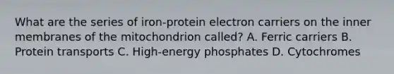 What are the series of iron-protein electron carriers on the inner membranes of the mitochondrion called? A. Ferric carriers B. Protein transports C. High-energy phosphates D. Cytochromes