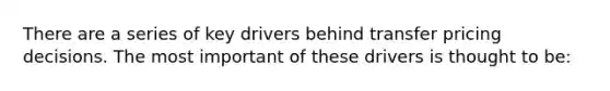 There are a series of key drivers behind transfer pricing decisions. The most important of these drivers is thought to be: