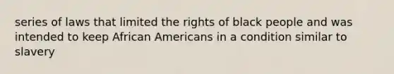 series of laws that limited the rights of black people and was intended to keep African Americans in a condition similar to slavery