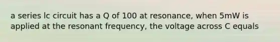 a series lc circuit has a Q of 100 at resonance, when 5mW is applied at the resonant frequency, the voltage across C equals