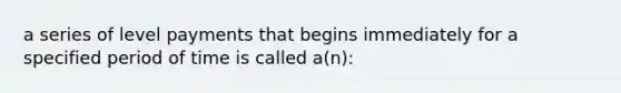 a series of level payments that begins immediately for a specified period of time is called a(n):