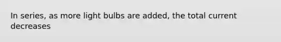 In series, as more light bulbs are added, the total current decreases