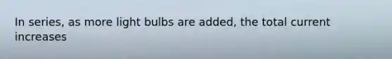 In series, as more light bulbs are added, the total current increases