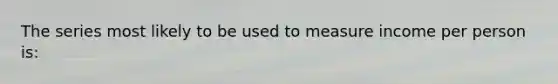The series most likely to be used to measure income per person is: