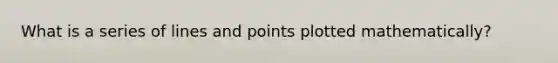 What is a series of lines and points plotted mathematically?