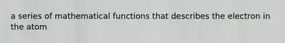 a series of mathematical functions that describes the electron in the atom